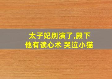 太子妃别演了,殿下他有读心术 哭泣小猫